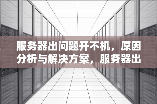 服务器出问题开不机，原因分析与解决方案，服务器出问题开不机怎么办
