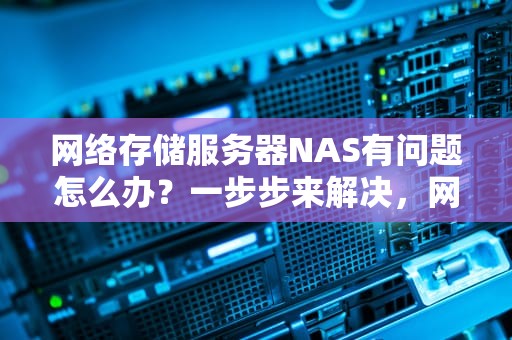 网络存储服务器NAS有问题怎么办？一步步来解决，网络存储服务器nas有问题怎么解决