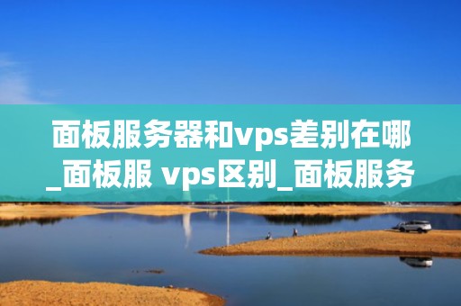 面板服务器和vps差别在哪_面板服 vps区别_面板服务器与VPS的差异性分析