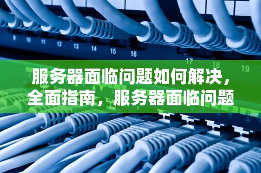 服务器面临问题如何解决，全面指南，服务器面临问题如何解决的