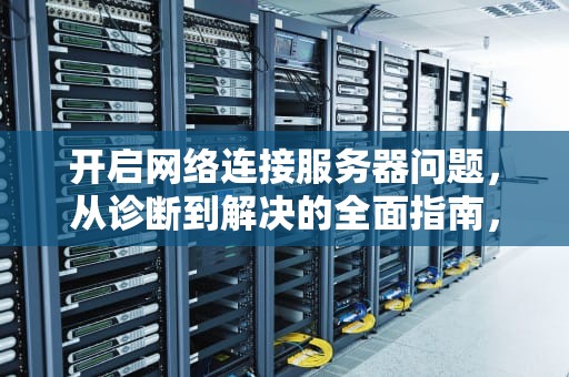 开启网络连接服务器问题，从诊断到解决的全面指南，开启网络连接服务器问题怎么解决