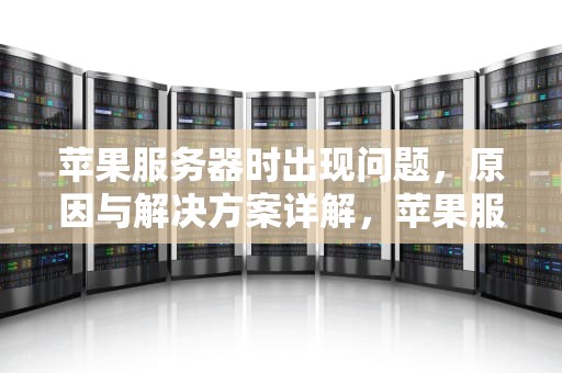 苹果服务器时出现问题，原因与解决方案详解，苹果服务器时出现问题怎么解决