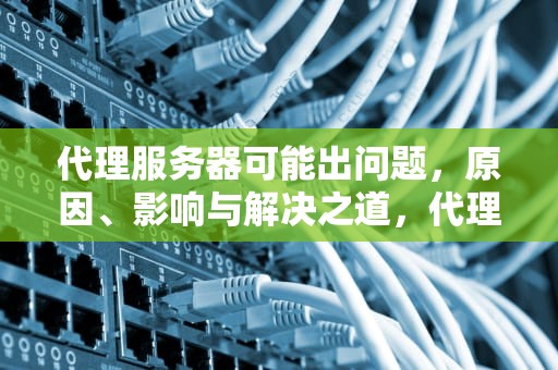 代理服务器可能出问题，原因、影响与解决之道，代理服务器可能出问题,或地址不正确