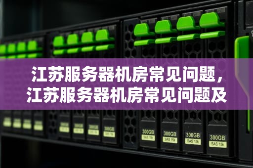 江苏服务器机房常见问题，江苏服务器机房常见问题及解决