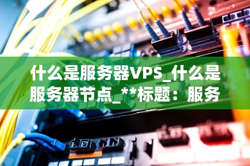 什么是服务器VPS_什么是服务器节点_**标题：服务器VPS的全面解析：从基础到高级**