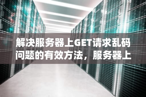 解决服务器上GET请求乱码问题的有效方法，服务器上get请求乱码问题怎么解决