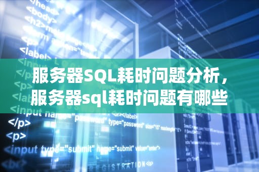 服务器SQL耗时问题分析，服务器sql耗时问题有哪些原因