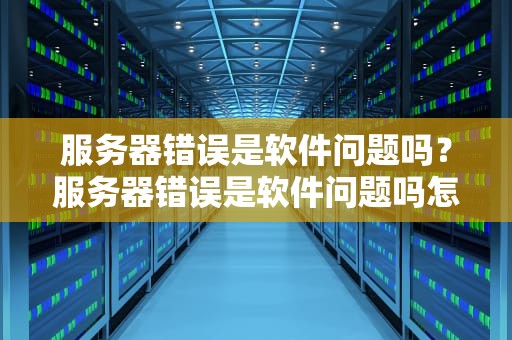 服务器错误是软件问题吗？服务器错误是软件问题吗怎么解决