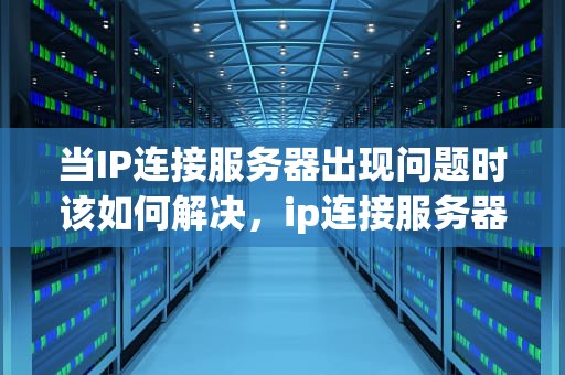 当IP连接服务器出现问题时该如何解决，ip连接服务器出现问题怎么办