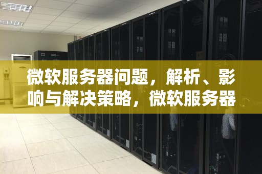 微软服务器问题，解析、影响与解决策略，微软服务器出问题