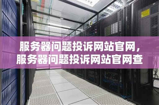 服务器问题投诉网站官网，服务器问题投诉网站官网查询