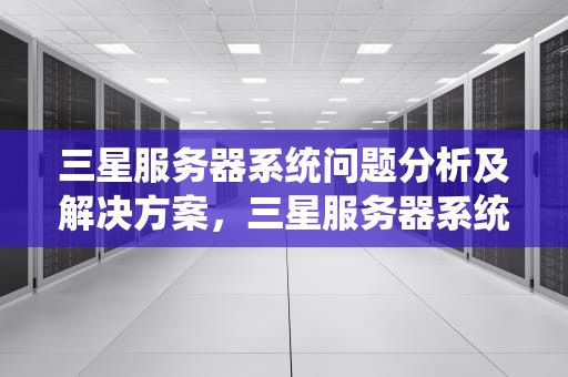 三星服务器系统问题分析及解决方案，三星服务器系统问题怎么解决