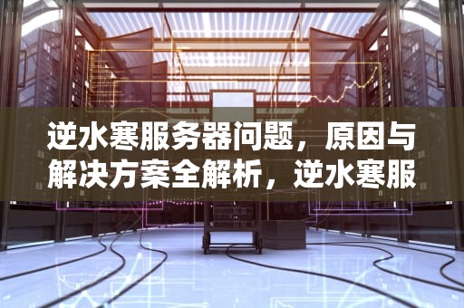 逆水寒服务器问题，原因与解决方案全解析，逆水寒服务器有问题吗知乎