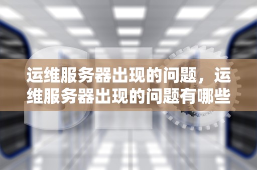 运维服务器出现的问题，运维服务器出现的问题有哪些