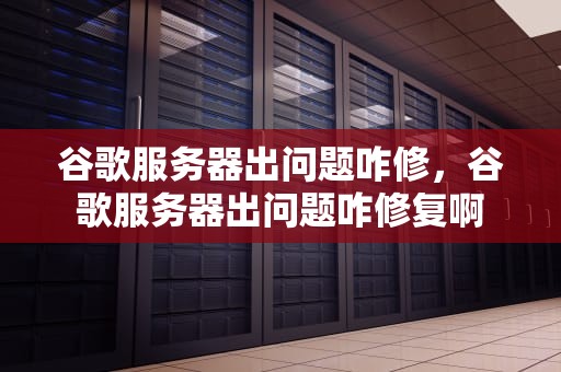 谷歌服务器出问题咋修，谷歌服务器出问题咋修复啊
