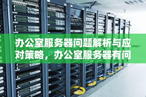 办公室服务器问题解析与应对策略，办公室服务器有问题怎么解决