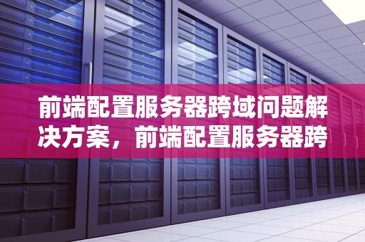 前端配置服务器跨域问题解决方案，前端配置服务器跨域问题怎么解决