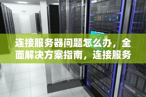 连接服务器问题怎么办，全面解决方案指南，连接服务器问题怎么办啊
