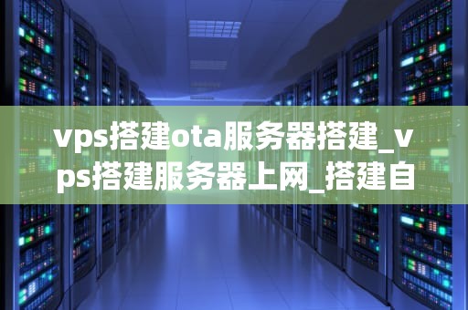 vps搭建ota服务器搭建_vps搭建服务器上网_搭建自己的OTA服务器：一步一步的VPS指南