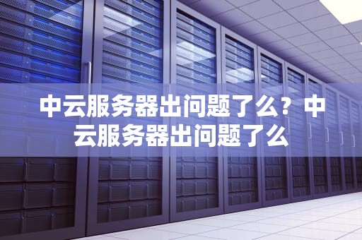 中云服务器出问题了么？中云服务器出问题了么