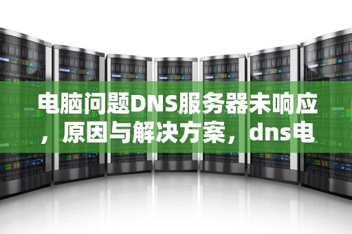 电脑问题DNS服务器未响应，原因与解决方案，dns电脑服务器未响应是电脑问题还是网络问题