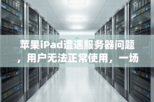 苹果iPad遭遇服务器问题，用户无法正常使用，一场突如其来的技术挑战，ipad发生服务器问题无法使用Apple ID