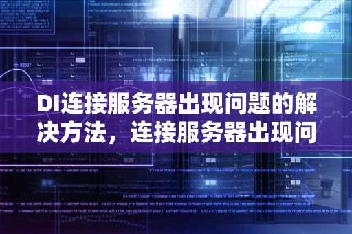 DI连接服务器出现问题的解决方法，连接服务器出现问题是啥意思