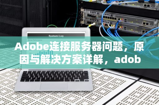Adobe连接服务器问题，原因与解决方案详解，adobe服务器连接不上