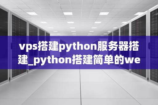 vps搭建python服务器搭建_python搭建简单的web服务器_使用VPS搭建Python服务器的详细指南