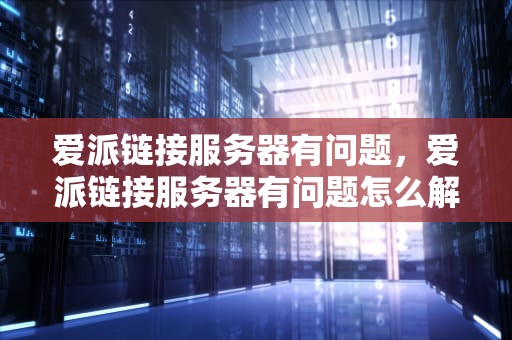 爱派链接服务器有问题，爱派链接服务器有问题怎么解决
