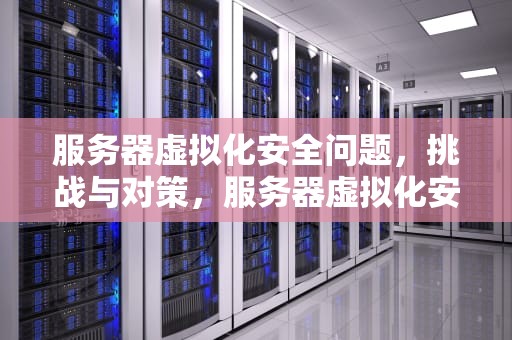 服务器虚拟化安全问题，挑战与对策，服务器虚拟化安全问题与应对措施研究