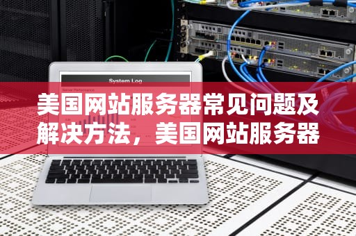 美国网站服务器常见问题及解决方法，美国网站服务器常见问题有哪些