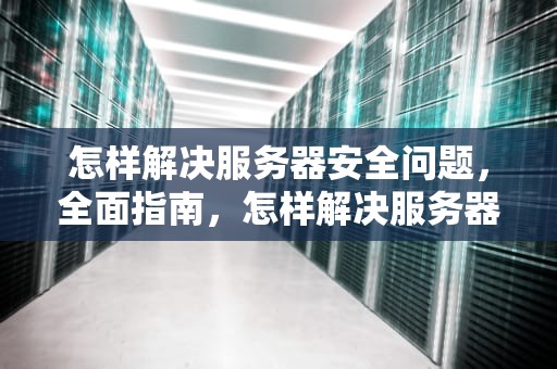 怎样解决服务器安全问题，全面指南，怎样解决服务器安全问题的方法