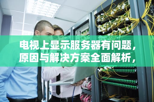 电视上显示服务器有问题，原因与解决方案全面解析，电视上显示服务器有问题怎么办