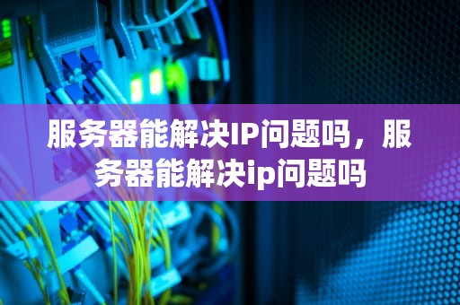 服务器能解决IP问题吗，服务器能解决ip问题吗