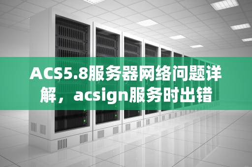 ACS5.8服务器网络问题详解，acsign服务时出错