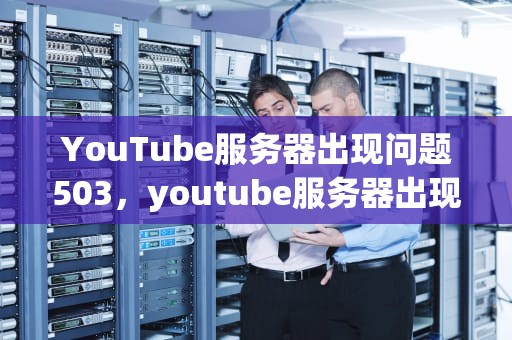 YouTube服务器出现问题503，youtube服务器出现问题400