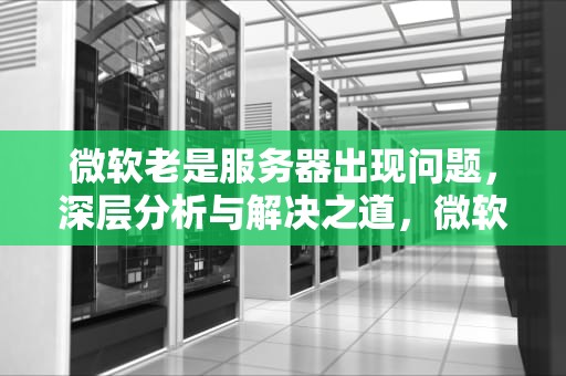 微软老是服务器出现问题，深层分析与解决之道，微软老是服务器出现问题怎么办