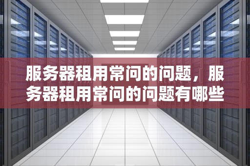 服务器租用常问的问题，服务器租用常问的问题有哪些