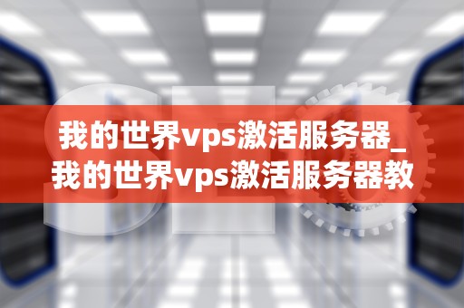 我的世界vps激活服务器_我的世界vps激活服务器教程_我的世界VPS激活服务器的全面指南