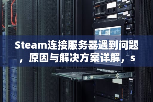Steam连接服务器遇到问题，原因与解决方案详解，stem无法连接到服务器