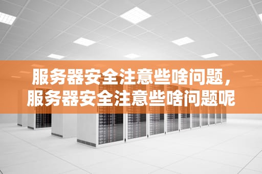 服务器安全注意些啥问题，服务器安全注意些啥问题呢