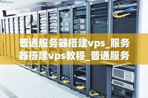 普通服务器搭建vps_服务器搭建vps教程_普通服务器搭建VPS的全面指南