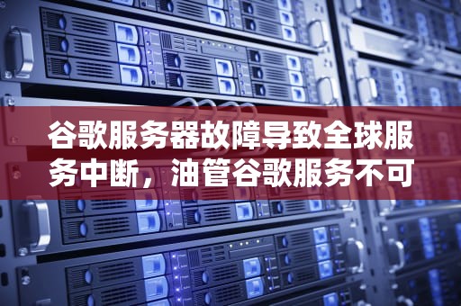 谷歌服务器故障导致全球服务中断，油管谷歌服务不可用