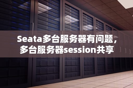 Seata多台服务器有问题，多台服务器session共享