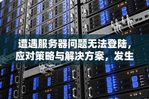 遭遇服务器问题无法登陆，应对策略与解决方案，发生服务器问题无法登陆怎么办