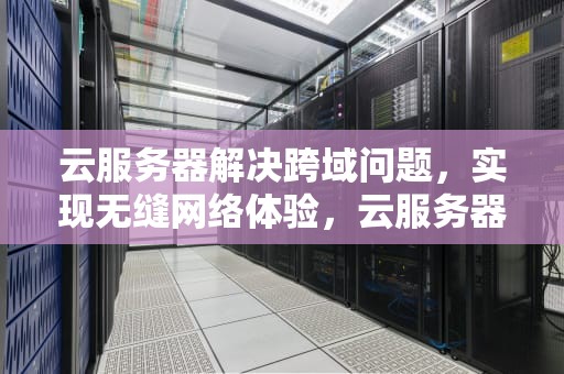 云服务器解决跨域问题，实现无缝网络体验，云服务器解决跨域问题的方法