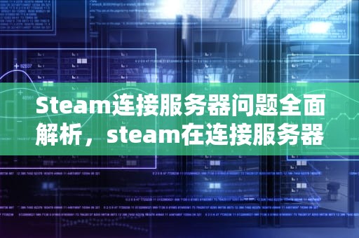 Steam连接服务器问题全面解析，steam在连接服务器出问题怎么解决