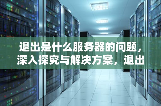 退出是什么服务器的问题，深入探究与解决方案，退出是什么服务器的问题啊