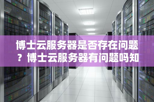 博士云服务器是否存在问题？博士云服务器有问题吗知乎